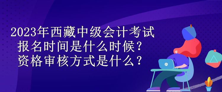 2023年西藏中級(jí)會(huì)計(jì)考試報(bào)名時(shí)間是什么時(shí)候？資格審核方式是什么？