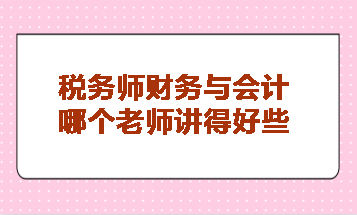 稅務(wù)師財務(wù)與會計哪個老師講得好些？