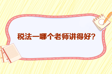 稅務(wù)師稅法一哪個(gè)老師講得好？