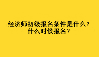 經(jīng)濟(jì)師初級報名條件是什么？什么時候報名？