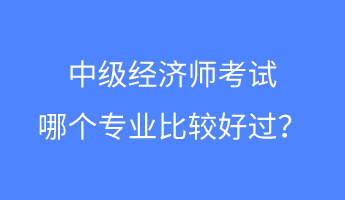 中級經(jīng)濟師考試哪個專業(yè)比較好過？