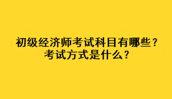 初級(jí)經(jīng)濟(jì)師考試科目有哪些？考試方式是什么？