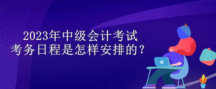 2023年中級(jí)會(huì)計(jì)考試考務(wù)日程是怎樣安排的？