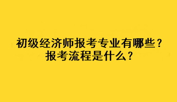 初級經濟師報考專業(yè)有哪些？報考流程是什么？