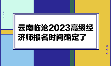 云南臨滄2023高級(jí)經(jīng)濟(jì)師報(bào)名時(shí)間確定了！