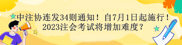 中注協(xié)連發(fā)34則通知！自7月1日起施行！2023注會考試將增加難度？