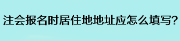 注會(huì)報(bào)名時(shí)居住地地址應(yīng)怎么填寫(xiě)？