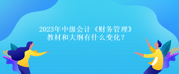 2023年中級會計《財務(wù)管理》教材和大綱有什么變化？