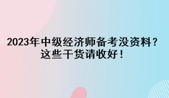 2023年中級經(jīng)濟(jì)師備考沒資料？這些干貨請收好！