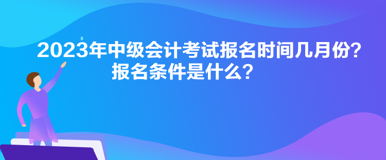 2023年中級會計考試報名時間幾月份？報名條件是什么？