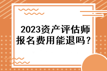 2023資產(chǎn)評估師報名費用能退嗎？