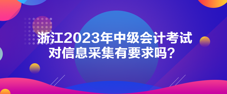 浙江2023年中級會計考試對信息采集有要求嗎？