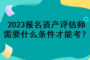 2023報名資產(chǎn)評估師需要什么條件才能考？