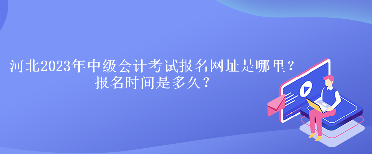 河北2023年中級(jí)會(huì)計(jì)考試報(bào)名網(wǎng)址是哪里？報(bào)名時(shí)間是多久？