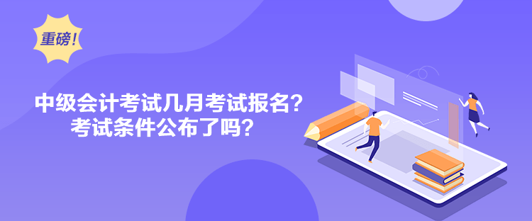 中級(jí)會(huì)計(jì)考試幾月考試報(bào)名？考試條件公布了嗎？