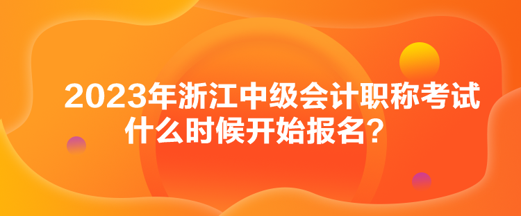 2023年浙江中級(jí)會(huì)計(jì)職稱考試什么時(shí)候開始報(bào)名？