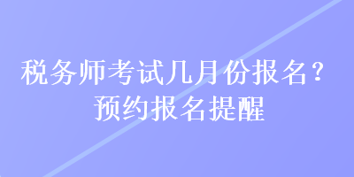 稅務(wù)師考試幾月份報名？預約報名提醒