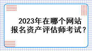 2023年在哪個(gè)網(wǎng)站報(bào)名資產(chǎn)評估師考試？