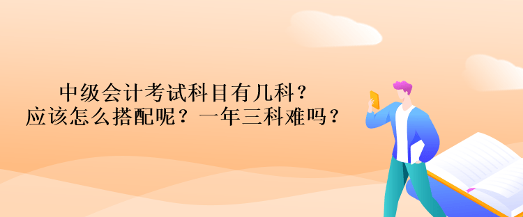 中級(jí)會(huì)計(jì)考試科目有幾科？應(yīng)該怎么搭配呢？一年三科難嗎？