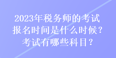 2023年稅務(wù)師的考試報(bào)名時(shí)間是什么時(shí)候？考試有哪些科目？