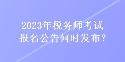 2023年稅務(wù)師考試報名公告何時發(fā)布？