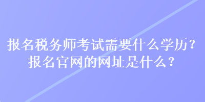 報名稅務(wù)師考試需要什么學(xué)歷？報名官網(wǎng)的網(wǎng)址是什么？