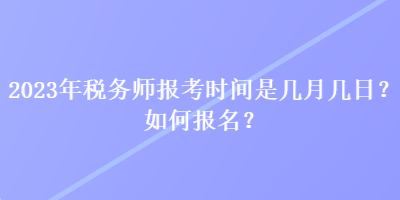 2023年稅務(wù)師報(bào)考時(shí)間是幾月幾日？如何報(bào)名？