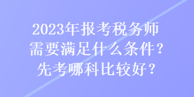 2023年報考稅務師需要滿足什么條件？先考哪科比較好？