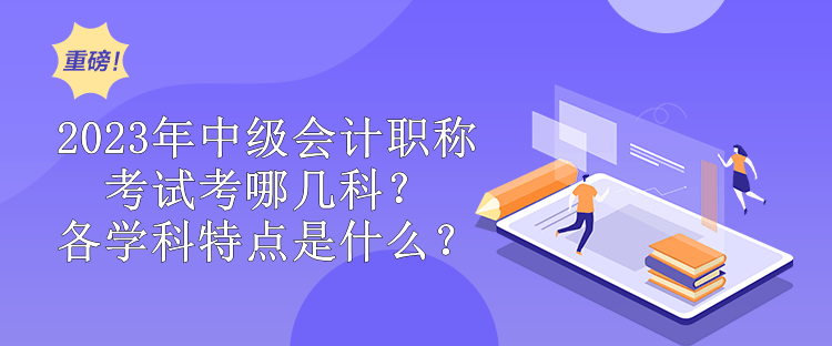 2023年中級會計職稱考試考哪幾科？各學(xué)科特點(diǎn)是什么？