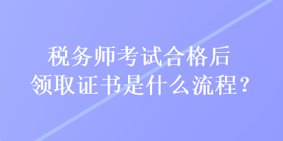 稅務(wù)師考試合格后領(lǐng)取證書(shū)是什么流程？