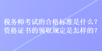 稅務師考試的合格標準是什么？資格證書的領取規(guī)定是怎樣的？