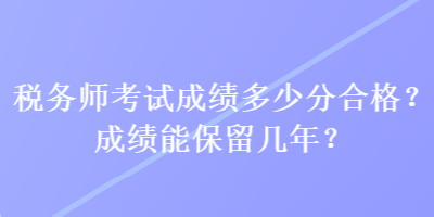 稅務(wù)師考試成績多少分合格？成績能保留幾年？