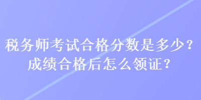 稅務師考試合格分數(shù)是多少？成績合格后怎么領證？