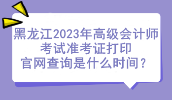 黑龍江2023年高級會計師考試準考證打印官網(wǎng)查詢是什么時間？