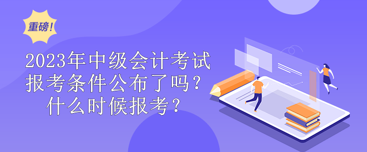 2023年中級(jí)會(huì)計(jì)考試報(bào)考條件公布了嗎？什么時(shí)候報(bào)考？