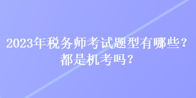 2023年稅務(wù)師考試題型有哪些？都是機(jī)考嗎？