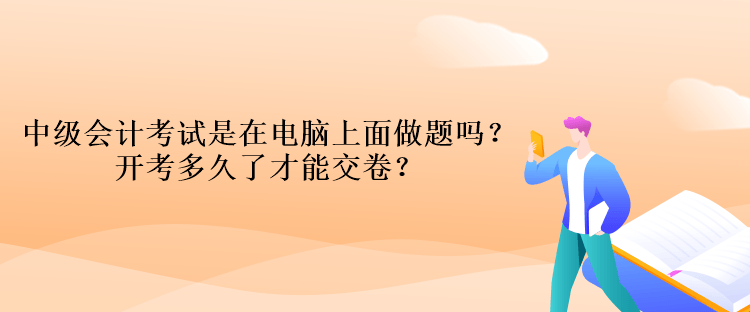 中級會計考試是在電腦上面做題嗎？開考多久了才能交卷？