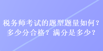 稅務(wù)師考試的題型題量如何？多少分合格？滿分是多少？