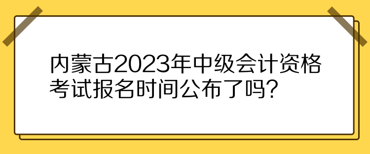 內(nèi)蒙古2023年中級(jí)會(huì)計(jì)資格考試報(bào)名時(shí)間公布了嗎？