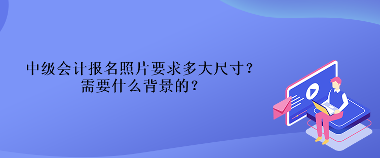 中級會計(jì)報(bào)名照片要求多大尺寸？需要什么背景的？