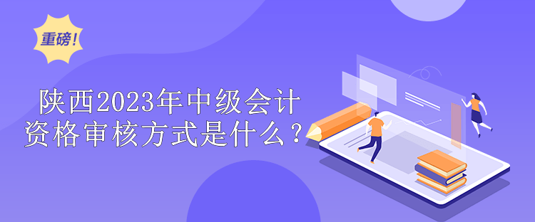 陜西2023年中級會計師資格審核方式是什么？