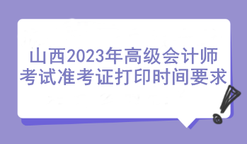 山西2023年高級(jí)會(huì)計(jì)師考試準(zhǔn)考證打印時(shí)間要求