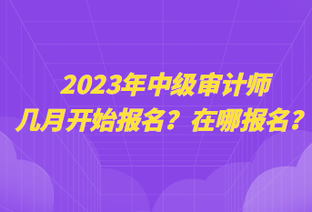 2023年中級審計師幾月開始報名？在哪報名？