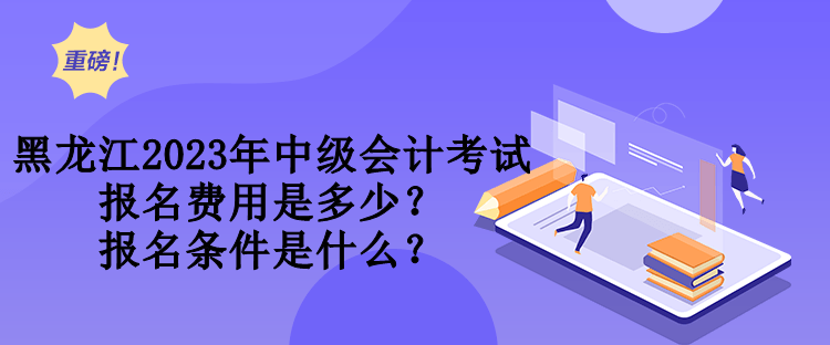 黑龍江2023年中級(jí)會(huì)計(jì)考試報(bào)名費(fèi)用是多少？報(bào)名條件是什么？