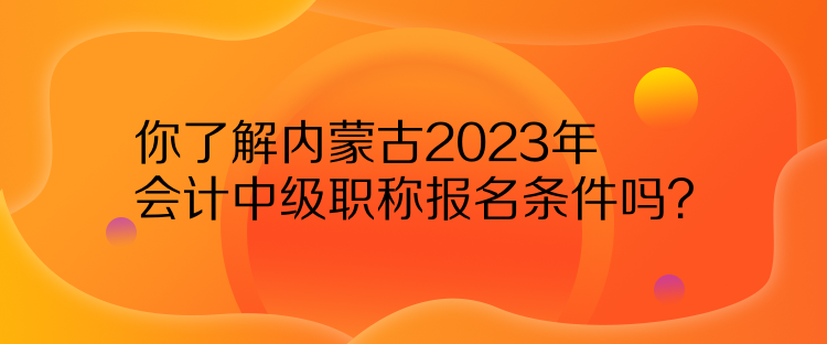 你了解內(nèi)蒙古2023年會(huì)計(jì)中級(jí)職稱報(bào)名條件嗎？