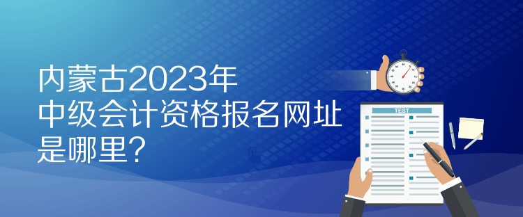 內(nèi)蒙古2023年中級會(huì)計(jì)資格報(bào)名網(wǎng)址是哪里？