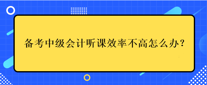 備考中級會計考試聽課效率不高應(yīng)該怎么辦？