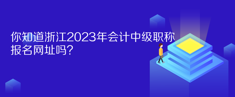 你知道浙江2023年會計中級職稱報名網(wǎng)址嗎？