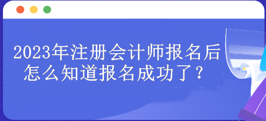 2023年注冊(cè)會(huì)計(jì)師報(bào)名后怎么知道報(bào)名成功了？