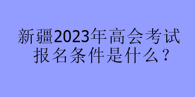 新疆2023年高會(huì)考試報(bào)名條件是什么？